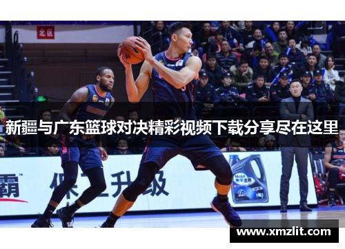 新疆与广东篮球对决精彩视频下载分享尽在这里